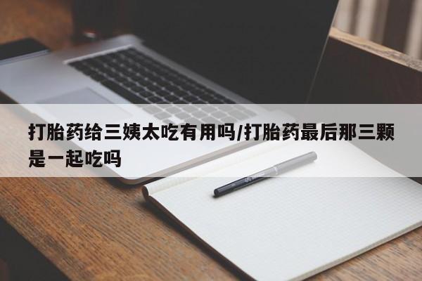打胎药正品包邮联系方式打胎药给三姨太吃有用吗/打胎药最后那三颗是一起吃吗