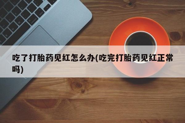 打胎药正品包邮联系方式吃了打胎药见红怎么办(吃完打胎药见红正常吗)
