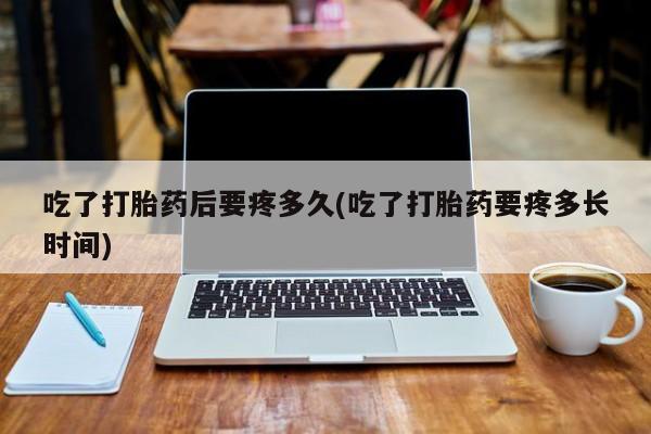 打胎药正品包邮联系方式吃了打胎药后要疼多久(吃了打胎药要疼多长时间)