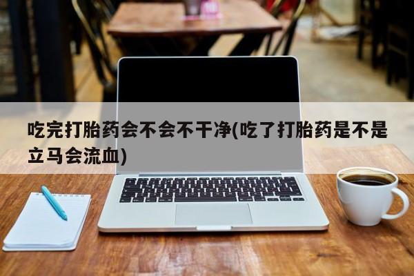 打胎药正品包邮联系方式吃完打胎药会不会不干净(吃了打胎药是不是立马会流血)