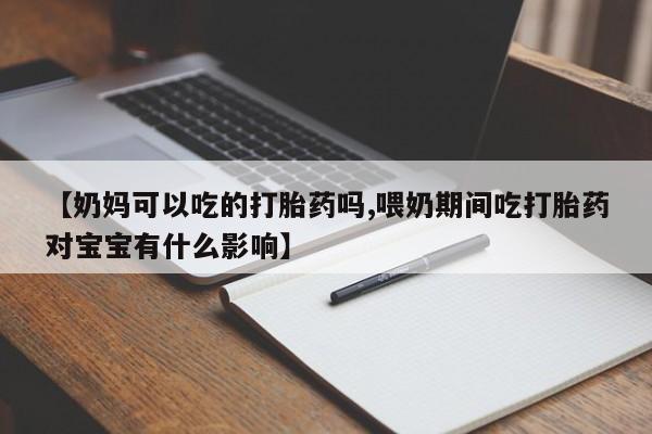 打胎药正品包邮联系方式【奶妈可以吃的打胎药吗,喂奶期间吃打胎药对宝宝有什么影响】