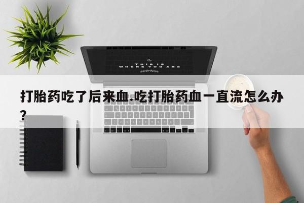 打胎药正品包邮联系方式打胎药吃了后来血.吃打胎药血一直流怎么办？