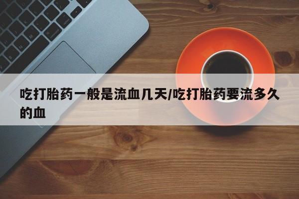 打胎药正品包邮联系方式吃打胎药一般是流血几天/吃打胎药要流多久的血