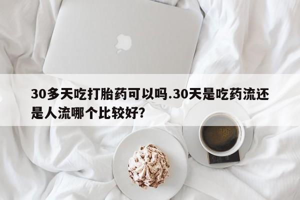 打胎药正品包邮联系方式30多天吃打胎药可以吗.30天是吃药流还是人流哪个比较好？