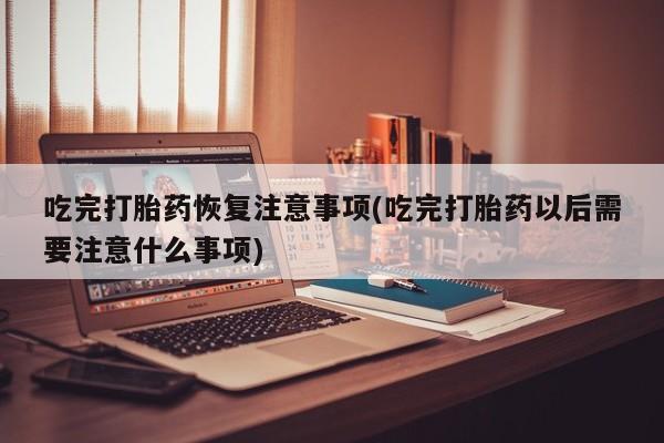 打胎药正品包邮联系方式吃完打胎药恢复注意事项(吃完打胎药以后需要注意什么事项)