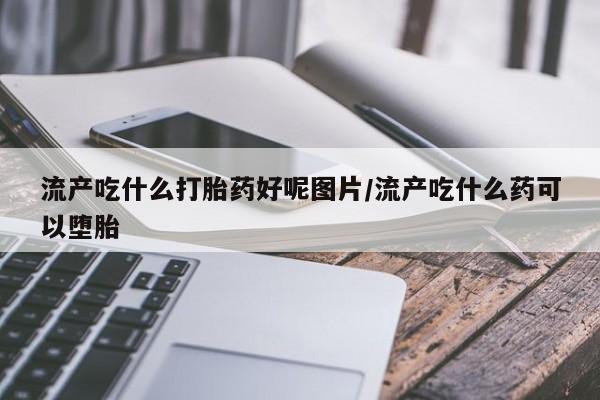 打胎药正品包邮联系方式流产吃什么打胎药好呢图片/流产吃什么药可以堕胎