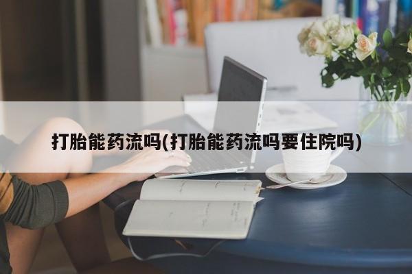 打胎药正品包邮联系方式打胎能药流吗(打胎能药流吗要住院吗)