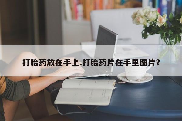 打胎药正品包邮联系方式打胎药放在手上.打胎药片在手里图片？