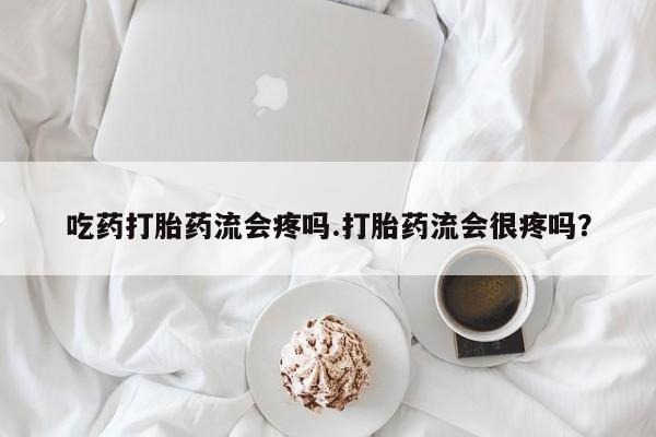 打胎药正品包邮联系方式吃药打胎药流会疼吗.打胎药流会很疼吗？