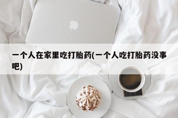 打胎药正品包邮联系方式一个人在家里吃打胎药(一个人吃打胎药没事吧)
