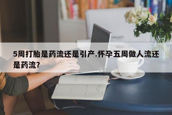 打胎药正品包邮联系方式5周打胎是药流还是引产.怀孕五周做人流还是药流？