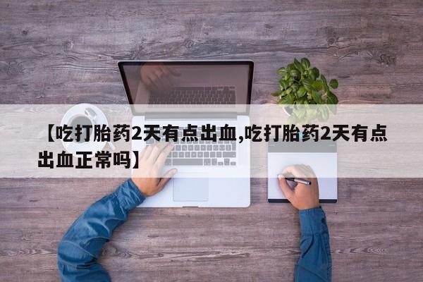 打胎药正品包邮联系方式【吃打胎药2天有点出血,吃打胎药2天有点出血正常吗】