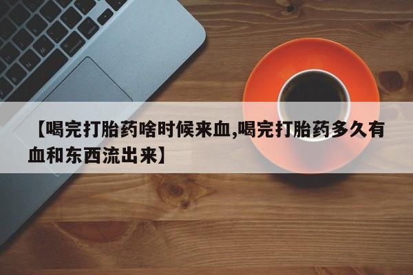 打胎药正品包邮联系方式【喝完打胎药啥时候来血,喝完打胎药多久有血和东西流出来】