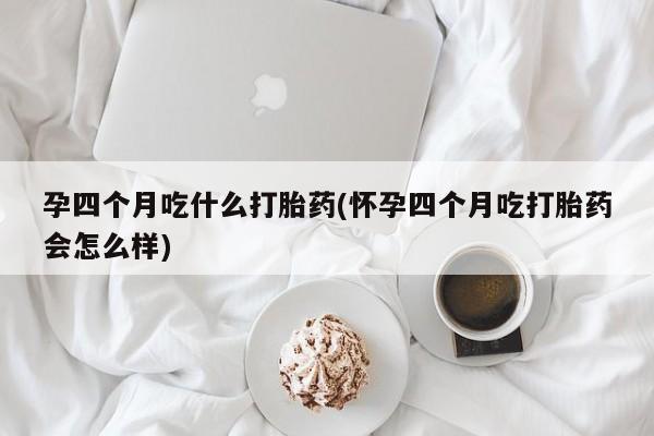 打胎药正品包邮联系方式孕四个月吃什么打胎药(怀孕四个月吃打胎药会怎么样)