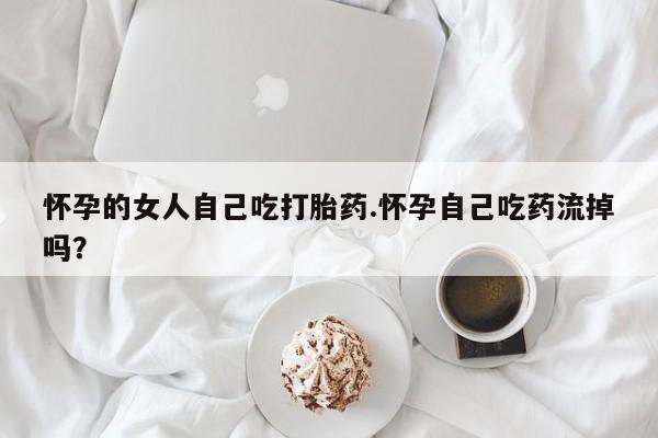 打胎药正品包邮联系方式怀孕的女人自己吃打胎药.怀孕自己吃药流掉吗？