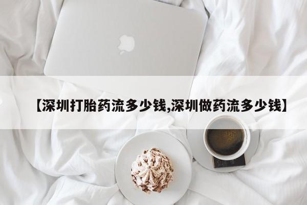 打胎药正品包邮联系方式【深圳打胎药流多少钱,深圳做药流多少钱】
