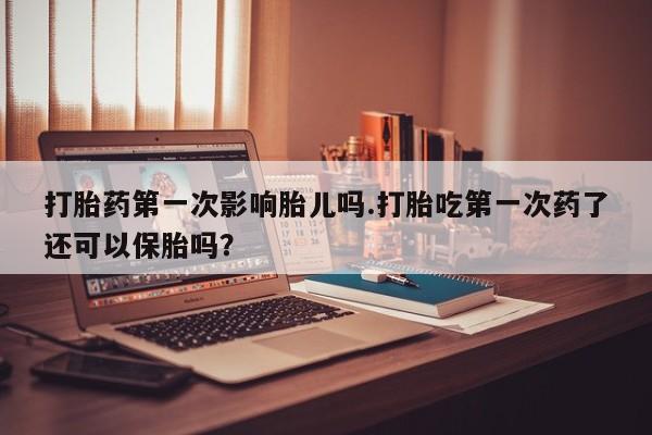 打胎药正品包邮联系方式打胎药第一次影响胎儿吗.打胎吃第一次药了还可以保胎吗？