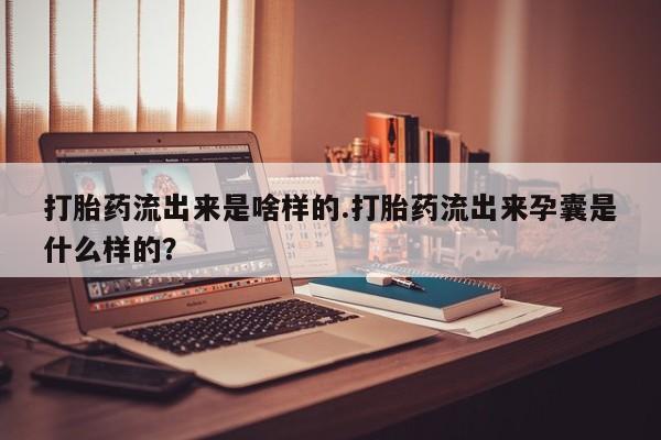 打胎药正品包邮联系方式打胎药流出来是啥样的.打胎药流出来孕囊是什么样的？