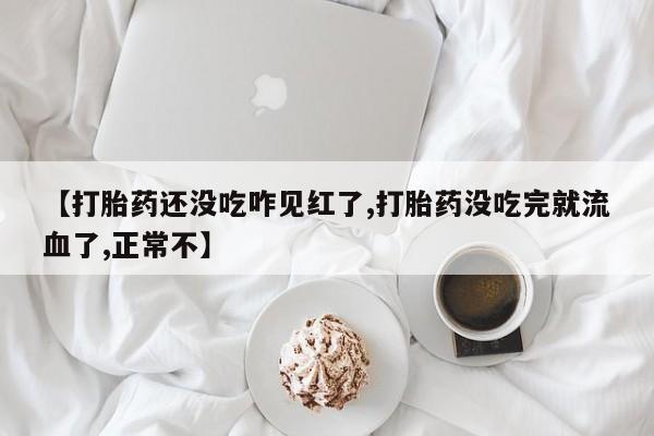 打胎药正品包邮联系方式【打胎药还没吃咋见红了,打胎药没吃完就流血了,正常不】
