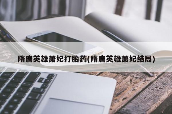 打胎药正品包邮联系方式隋唐英雄萧妃打胎药(隋唐英雄萧妃结局)