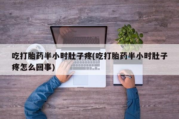 打胎药正品包邮联系方式吃打胎药半小时肚子疼(吃打胎药半小时肚子疼怎么回事)