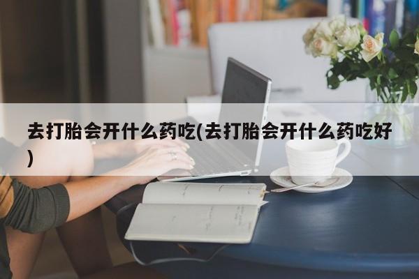 打胎药正品包邮联系方式去打胎会开什么药吃(去打胎会开什么药吃好)