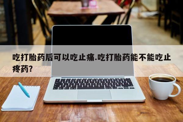 打胎药正品包邮联系方式吃打胎药后可以吃止痛.吃打胎药能不能吃止疼药?