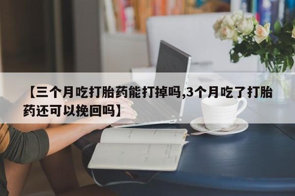 打胎药正品包邮联系方式【三个月吃打胎药能打掉吗,3个月吃了打胎药还可以挽回吗】