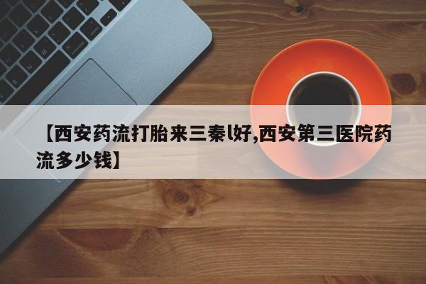 打胎药正品包邮联系方式【西安药流打胎来三秦l好,西安第三医院药流多少钱】