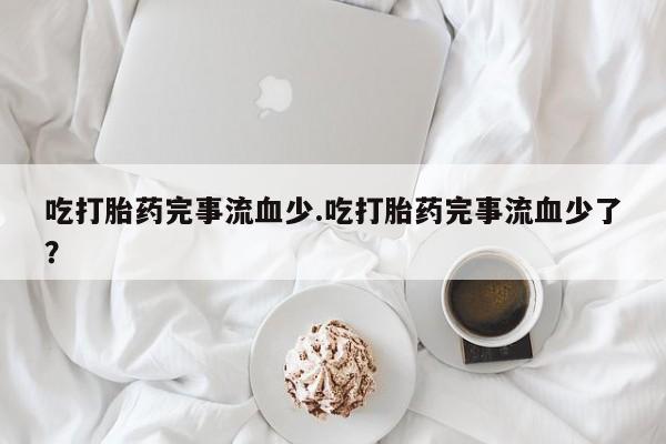 打胎药正品包邮联系方式吃打胎药完事流血少.吃打胎药完事流血少了？