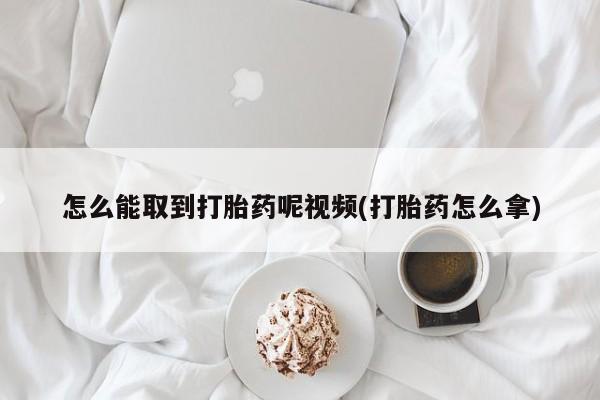打胎药正品包邮联系方式怎么能取到打胎药呢视频(打胎药怎么拿)