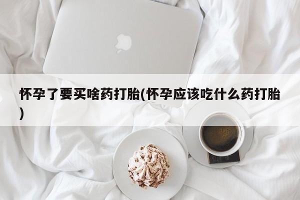 打胎药正品包邮联系方式怀孕了要买啥药打胎(怀孕应该吃什么药打胎)