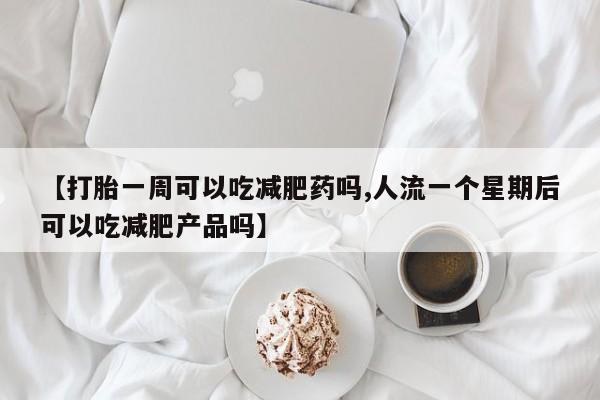 打胎药正品包邮联系方式【打胎一周可以吃减肥药吗,人流一个星期后可以吃减肥产品吗】
