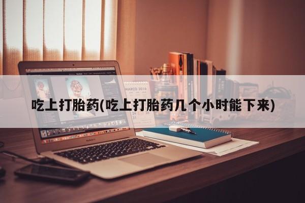 打胎药正品包邮联系方式吃上打胎药(吃上打胎药几个小时能下来)