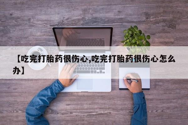 打胎药正品包邮联系方式【吃完打胎药很伤心,吃完打胎药很伤心怎么办】