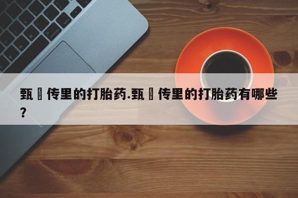 打胎药正品包邮联系方式甄嬛传里的打胎药.甄嬛传里的打胎药有哪些？