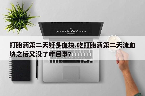 打胎药正品包邮联系方式打胎药第二天好多血块.吃打胎药第二天流血块之后又没了咋回事？