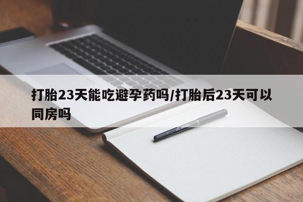 打胎药正品包邮联系方式打胎23天能吃避孕药吗/打胎后23天可以同房吗