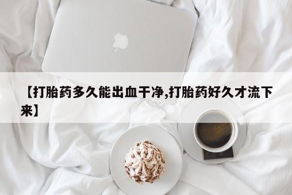 打胎药正品包邮联系方式【打胎药多久能出血干净,打胎药好久才流下来】