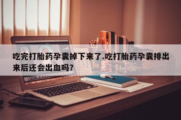 打胎药正品包邮联系方式吃完打胎药孕囊掉下来了.吃打胎药孕囊排出来后还会出血吗？