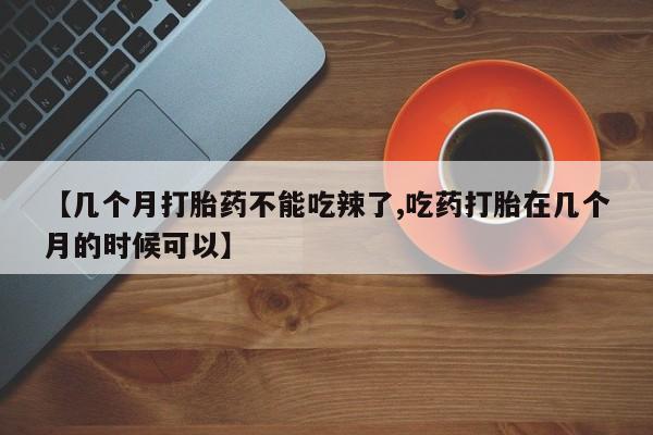 打胎药正品包邮联系方式【几个月打胎药不能吃辣了,吃药打胎在几个月的时候可以】