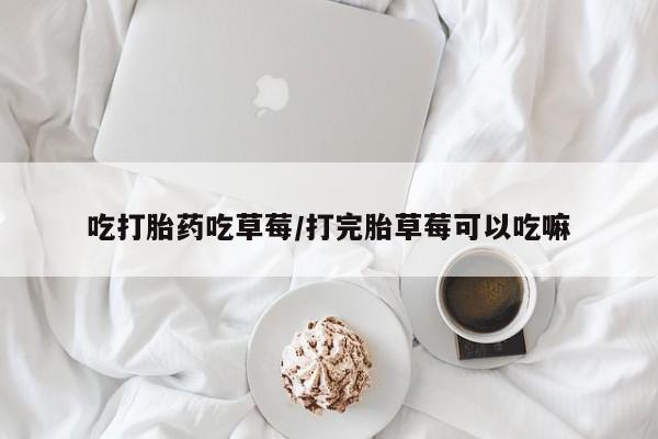 打胎药正品包邮联系方式吃打胎药吃草莓/打完胎草莓可以吃嘛