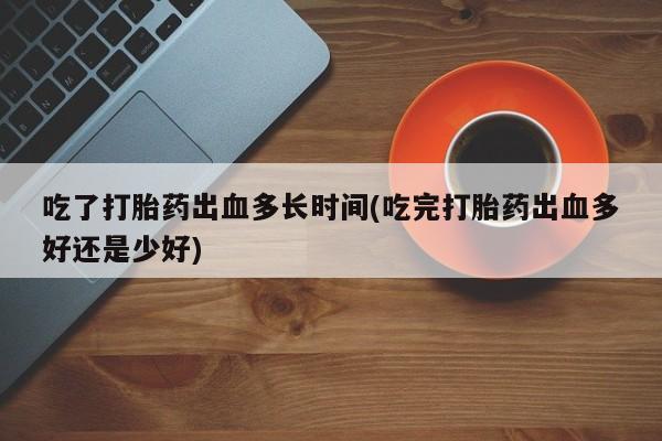 打胎药正品包邮联系方式吃了打胎药出血多长时间(吃完打胎药出血多好还是少好)