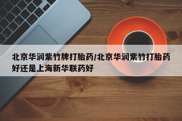 打胎药正品包邮联系方式北京华润紫竹牌打胎药/北京华润紫竹打胎药好还是上海新华联药好