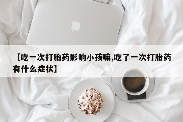 打胎药正品包邮联系方式【吃一次打胎药影响小孩嘛,吃了一次打胎药有什么症状】