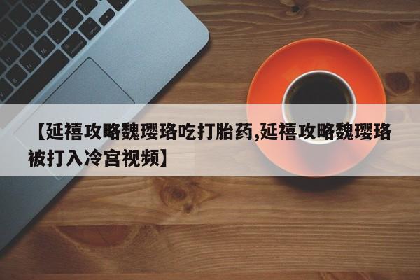 打胎药正品包邮联系方式【延禧攻略魏璎珞吃打胎药,延禧攻略魏璎珞被打入冷宫视频】