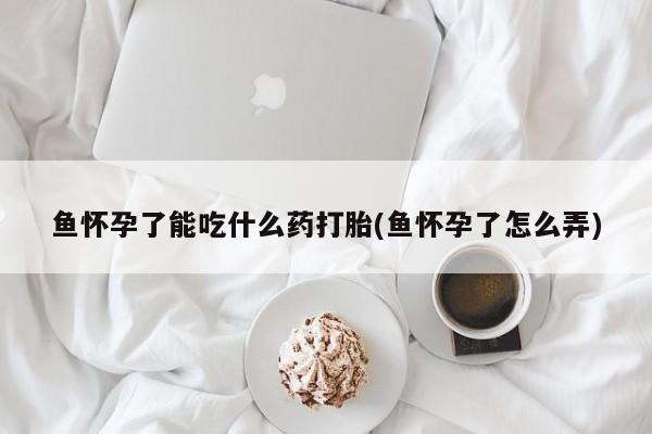 打胎药正品包邮联系方式鱼怀孕了能吃什么药打胎(鱼怀孕了怎么弄)