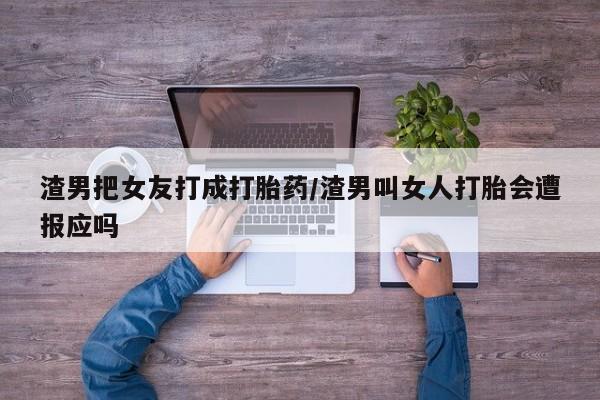 打胎药正品包邮联系方式渣男把女友打成打胎药/渣男叫女人打胎会遭报应吗
