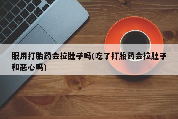 打胎药正品包邮联系方式服用打胎药会拉肚子吗(吃了打胎药会拉肚子和恶心吗)