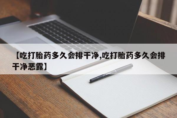 打胎药正品包邮联系方式【吃打胎药多久会排干净,吃打胎药多久会排干净恶露】